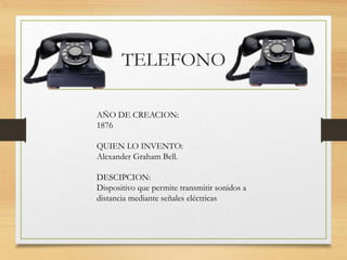 TELEFONO
AÑO DE CREACION:
1876
QUIEN LO INVENTO:
Alexander Graham Bell.
DESCIPCION:
Dispositivo que permite transmitir son...