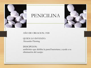 PENICILINA
AÑO DE CREACION: 1928
QUIEN LO INVENTO:
Alexander Fleming
DESCIPCION:
antibiótico que debilita la pared bacteri...