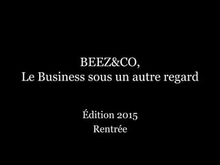 BEEZ&CO, 
Le Business sous un autre regard 
Édition 2015 
Rentrée 
 