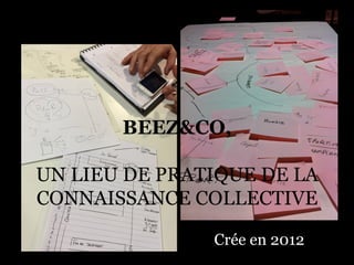 BEEZ&CO,
UN LIEU DE PRATIQUE DE LA
CONNAISSANCE COLLECTIVE
Crée en 2012
 