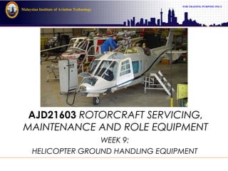 FOR TRAINING PURPOSE ONLY
Malaysian Institute of Aviation Technology
AJD21603 ROTORCRAFT SERVICING,
MAINTENANCE AND ROLE EQUIPMENT
WEEK 9:
HELICOPTER GROUND HANDLING EQUIPMENT
 