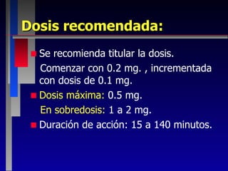 Dosis recomendada: Se recomienda titular la dosis. Comenzar con 0.2 mg. , incrementada con dosis de 0.1 mg. Dosis máxima:  0.5 mg. En sobredosis:  1 a 2 mg. Duración de acción: 15 a 140 minutos. 