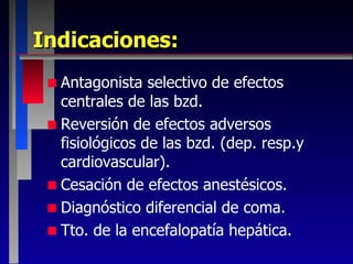 Indicaciones: Antagonista selectivo de efectos centrales de las bzd. Reversión de efectos adversos fisiológicos de las bzd. (dep. resp.y cardiovascular). Cesación de efectos anestésicos. Diagnóstico diferencial de coma. Tto. de la encefalopatía hepática. 
