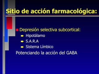 Sitio de acción farmacológica: Depresión selectiva subcortical: Hipotálamo S.A.R.A Sistema Límbico Potenciando la acción del GABA 