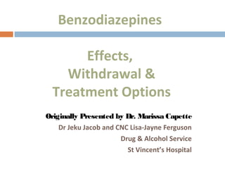 Originally Presented by Dr. Marissa Capette
Dr Jeku Jacob and CNC Lisa-Jayne Ferguson
Drug & Alcohol Service
St Vincent’s Hospital
Benzodiazepines
Effects,
Withdrawal &
Treatment Options
 