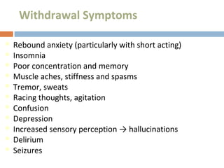 Withdrawal Symptoms
 Rebound anxiety (particularly with short acting)
 Insomnia
 Poor concentration and memory
 Muscle aches, stiffness and spasms
 Tremor, sweats
 Racing thoughts, agitation
 Confusion
 Depression
 Increased sensory perception → hallucinations
 Delirium
 Seizures
 