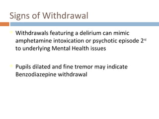 Signs of Withdrawal
 Withdrawals featuring a delirium can mimic
amphetamine intoxication or psychotic episode 2nd
to underlying Mental Health issues
 Pupils dilated and fine tremor may indicate
Benzodiazepine withdrawal
 