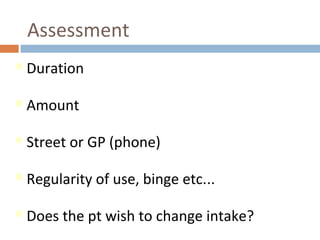 Assessment
Duration
Amount
Street or GP (phone)
Regularity of use, binge etc...
Does the pt wish to change intake?
 