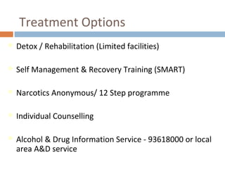 Treatment Options
 Detox / Rehabilitation (Limited facilities)
 Self Management & Recovery Training (SMART)
 Narcotics Anonymous/ 12 Step programme
 Individual Counselling
 Alcohol & Drug Information Service - 93618000 or local
area A&D service
 
