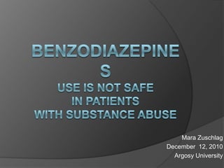 Benzodiazepines Use is Not Safe in Patients with Substance Abuse Mara Zuschlag December  12, 2010 Argosy University 