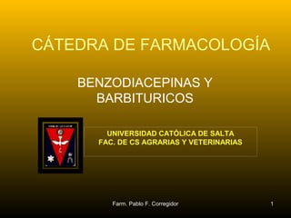 CÁTEDRA DE FARMACOLOGÍA

    BENZODIACEPINAS Y
      BARBITURICOS

        UNIVERSIDAD CATÓLICA DE SALTA
      FAC. DE CS AGRARIAS Y VETERINARIAS




         Farm. Pablo F. Corregidor         1
 