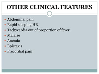 OTHER CLINICAL FEATURES 
 Abdominal pain 
 Rapid sleeping HR 
 Tachycardia out of proportion of fever 
 Malaise 
 Anemia 
 Epistaxis 
 Precordial pain 
 
