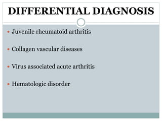 DIFFERENTIAL DIAGNOSIS 
 Juvenile rheumatoid arthritis 
 Collagen vascular diseases 
 Virus associated acute arthritis 
 Hematologic disorder 
 