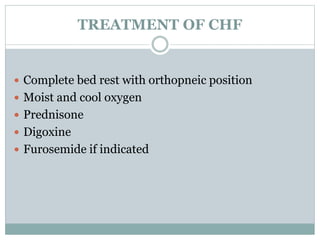 TREATMENT OF CHF 
 Complete bed rest with orthopneic position 
 Moist and cool oxygen 
 Prednisone 
 Digoxine 
 Furosemide if indicated 
 
