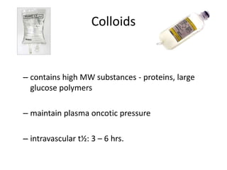 Colloids 
– contains high MW substances - proteins, large 
glucose polymers 
– maintain plasma oncotic pressure 
– intravascular t½: 3 – 6 hrs. 
 