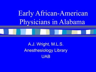 Early African-American
Physicians in Alabama
A.J. Wright, M.L.S.
Anesthesiology Library
UAB
 