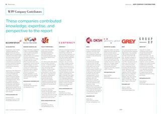 Resources / WPP COMPANY CONTRIBUTORS
DKSH
DKSH is the leading Market
Expansion Services Group
with a focus on Asia. We
help companies to grow their
business in new and existing
markets.
For this, we offer a
comprehensive package
of services that includes
organizing and running the
entire value chain for any
product: from sourcing,
market analysis, research and
analysis, marketing and sales
to distribution and logistics
and after-sales services.
Headquartered in Zurich,
we blend Swiss reliability,
professionalism and
best practice corporate
governance with 150 years
of uninterrupted business
presence in Asia.
We provide our business
partners with sound expertise,
on-the-ground logistics and
tailor-made services based on
a comprehensive network of
unique size and depth.
www.dksh.com
Stefan Butz
Chief Executive Officer
Michael.Juste@dksh.com
GEOMETRY GLOBAL
Geometry Global, the world’s
largest and most international
brand activation agency,
drives conversion, action and
purchase through award-
winning programs that change
behavior and inspire people
to buy well. With teams in 56
markets, Geometry Global has
expertise in shopper, digital,
experiential, relationship,
promotional and trade
marketing. Geometry Global is
a WPP company.  
www.geometry.com
Steve Harding
Global CEO
Steve.Harding@geometry.com
GROUP XP
Group XP is a unique
consulting model formed
through the partnership
between Brand Union,
FITCH, SET & SET Live. We
believe that great customer
experience is the key driver of
business growth today.
Together, we are over 1000
strategic and creative thinkers
located across 40 studios
worldwide. By connecting
diverse perspectives and skills
in our network, we bring a
holistic view of experience
to create transformative
interactions between brands
and people.
www.group-xp.com
Simon Bolton
Group CEO
Simon.Bolton@group-xp.com
GREY
Grey ranks among the world’s
top advertising and marketing
organizations. Grey operates
in 96 countries and serves
one-ﬁfth of the FORTUNE
500. Its parent company is
WPP. Under the banner of
“Grey Famously Effective
Since 1917,” the agency serves
a blue-chip client roster of
many of the world’s best
known companies: Procter
& Gamble, GlaxoSmithKline,
Darden Restaurants, Pﬁzer,
Canon, NFL, Boehringer-
Ingelheim, Marriott Hotels &
Resorts, Eli Lilly, Walgreens
Boots, Ally Financial and
Kellogg’s. Grey was recently
named Adweek’s “Global
Agency of the Year” and Ad
Age’s “Agency of the Year.”
www.grey.com
James R. Heekin
Chairman and CEO
James.Heekin@grey.com
6 Resources
These companies contributed
knowledge, expertise, and
perspective to the report
WPP Company Contributors
ACCELERATION
Acceleration crafts modern
marketing capability for
global brands and industry
leaders. Early on Acceleration
understood the radical impact
that technology would have
on the future of brands. A
rare breed of individuals with
comprehensive experience in
building marketing capability,
driving best practice and
implementing marketing
technology.
Operating at the intersection
of technology and strategy,
consumer engagement
and insights to build the
speciﬁc programs needed
to grow market share and
expand global reach. Since
our inception we have
established a reputation in
accelerating value-delivery
for brands on the road to
digital transformation. Part of
Wunderman Data, we employ
over 150 strategic marketing
technologists.
www.acceleration.biz
Richard Mullins
Managing Director of MEA
Richard@acceleration.biz
BURSON-MARSTELLER
Burson-Marsteller, established
in 1953, is a leading strategic
communications and global
public relations ﬁrm. It
provides clients with strategic
thinking and program
execution across a full range
of public relations, public
affairs, reputation and crisis
management, advertising and
digital strategies. The ﬁrm’s
seamless worldwide network
consists of 77 offices and
85 affiliate offices, together
operating in 110 countries
across six continents.
Burson-Marsteller is a unit
of WPP, the world’s leading
communications services
network.
www.burson-marsteller.com
Donald A Baer
Worldwide Chair and CEO
Don.Baer@bm.com
CONTRACT
Setting a scorching pace since
its inception in 1986, Contract
Advertising in the last 30
years has built a reputation for
igniting the ﬂames of passion
that have created trailblazing
brands across industries.
A passion for insights, an
obsession with out-of-the-
box ideas, strategic thinking
that breaks the traditional
mould, a fanatical pursuit of
creativity and a commitment
to driving business results;
these resolves sum up the
Contract difference and have
made us India’s ﬁrebrand
agency. Besides mass media
advertising, Contract offers
truly integrated marketing
and communication solutions
through its specialist divisions
namely iContract (Digital),
Designsutra (Design) and
Core (Consulting).
www.contractindia.co.in
Rana Barua
Chief Executive Officer
Rana.Barua@contractindia.
co.in
BrandZ™ Top 100 Most Valuable Global Brands 2017
COLEY PORTER BELL
Coley Porter Bell creates
extraordinary brands,
packaging, experiences
and communications.
Extraordinary because they
are intuitive, beautiful and
effective.
Too often brands make logical
sense but fail to intuitively
connect. To address that we
combine System 2 strategic
rigour with design ﬂair,
building in intuitive System
1 thinking to unlock the
extraordinary in your brand.
We call this Visual Planning.
It’s agile and collaborative,
blending intuitive and
projective techniques
with visual storytelling,
revealing a compelling brand
purpose and personality, the
foundation for extraordinary
design.
The result is visual, verbal
and sensory identities,
instantly recognisable, highly
stimulating; identities which
“seduce the subconscious and
convince the conscious,” and
deliver real-world success.
www.coleyporterbell.com
Vicky Bullen
Chief Executive Officer
Vicky.Bullen@cpb.co.uk
299298
 