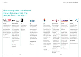 Resources / WPP COMPANY CONTRIBUTORS
ROCKFISH DIGITAL
Rockﬁsh is a full-service
Digital Innovation agency
- born of Technology,
embedded in Start-ups,
and fueled by Strategy.
At Rockﬁsh, we deﬁne
“”Innovation”” as Radical,
Ownable, and Meaningful
solutions fueled by productive
disruption. Key Strengths:
• Marketing &
Transformation – Apply
a holistic view of the
customer & the re-oriented
value chain
• Customer Experience
– Bringing valuable,
relevant, & revenue-driving
experiences to market
• Innovation in Digital –
Strategically extending
brands into new, native
digital revenue-streams
• Commerce & Shopper –
Growing revenue online via
online platforms (Amazon,
etc.) & pure plays
• Platforms & Enterprise –
Activating technology in
support (and enablement)
of what’s next
rockﬁshdigital.com
Tim Rumpler
Executive Vice President -
Marketing, Communications,
and Revenue
Tim.Rumpler@
rockﬁshdigital.com
SALMON
Salmon is a global digital
commerce consultancy
that deﬁnes and delivers
market-changing ecommerce
solutions and customer
journeys for the world’s
leading brands.
Founded in 1989, with
operations in London,
Amsterdam, New Delhi,
Beijing and Melbourne, we
have over 700 experts in
multichannel commerce,
shaping client platforms
that drive €7.4 billion in
revenue annually across retail,
distribution, manufacturing,
FMCG and ﬁnancial services.
Our clients include Argos,
Asian Paints, Audi UK,
DFS, Halfords, Jumbo,
LloydsPharmacy, Premier
Farnell, Sainsbury’s,
Selfridges, Ted Baker and
Sligro Food Group.
www.salmon.com
Neil Stewart
CEO
NStewart@salmon.com
SMOLLAN
Founded in 1931, Smollan is
a retail solutions company,
delivering growth for
retailers and brand owners
across ﬁve continents. We
cover every aspect of how
brands are managed in retail
environments through the
creation and execution of
leading solutions in ﬁeld sales,
retail execution, activation,
information and technology.
Internationally recognised
for our exceptional human
platform of over 60 000
people and our sophisticated
systems, we drive sales
and create brilliant shopper
experiences for some of the
world’s most loved brands.
www.smollan.com
David Smollan
CEO
David.Smollan@smollan.com
6 Resources
These companies contributed
knowledge, expertise, and
perspective to the report
BrandZ™ Top 100 Most Valuable Global Brands 2017
PBN HILL+KNOWLTON
STRATEGIES
PBN Hill+Knowlton Strategies
is the preeminent strategic
communications, public
relations and government
affairs ﬁrm specializing in
Russia, Ukraine, Kazakhstan
and the CIS. We have had a
presence on the ground in the
region since 1991. We offer our
clients unmatched synergies
in experience, wisdom
and creativity and are fully
integrated with Hill+Knowlton
Strategies worldwide. Nearly
half of all Fortune 500 global
companies have chosen to
work with Hill+Knowlton
Strategies, which offers senior
counsel, insightful research
and strategic communications
from over 80 offices in 50
countries.
pbn-hkstrategies.com
Myron Wasylyk
Chief Executive Officer
Myron.Wasylyk@
hkstrategies.com
PLUS
L’agence Plus is a global
integrated WPP agency
bespoke to Chanel.
Katerina Sudit
US CEO
Katerina.Sudit@
lagenceplus.com
PRISM
PRISM delivers high quality
work in sports marketing,
sponsorship, content creation,
PR and event activation.
Working with great brands,
including Aston Martin, IHG,
Ford, JP Morgan Private
Bank, Mazda, SUBWAY®,
INFINITI and Tata, PRISM
is recognised for both its
individual delivery and for
working collaboratively with
WPP agencies and Teams.
In 2016, PRISM was awarded
top honours in the WPP
Worldwide Partnership
Awards for its work with
Aston Martin.
With our global network,
PRISM is committed to
building strong, effective
relationships by delivering
industry-leading sponsorship
insight and communications
strategies, engaging content,
and innovative digital, social
media and experiential
campaigns.
www.prismteam.com
Jamie Copas
Group General Manager
JCopas@prismteam.com
PSB
PSB, a member of Young &
Rubicam Group and the WPP
Group, is a global research
consultancy that delivers
custom, prescriptive strategy
for blue-chip corporate,
political and entertainment
clients. PSB’s operations
include over 200 consultants
and a sophisticated in-house
market research infrastructure
with global capabilities. PSB
is headquarted in Washington
D.C., with offices in New York,
Seattle, Los Angeles, Denver,
London, and Madrid. PSB
gets To the Point, backing
actionable strategy with
scientiﬁc-grade data to give
you competitive edge, no
matter the business problem.
www.psbresearch.com
Curtis Freet
CEO
CFreet@ps-b.com
307306
OGILVYRED
At OgilvyRED we tackle the
toughest brand, business and
innovation challenges our
clients face in a constantly
disrupted world. Our
consulting solutions help
clients navigate complexity
with a unique combination
of rigor and creativity. Our
integration with the larger
Ogilvy Group offers clients full
implementation capabilities.
www.ogilvyred.com
Carla Hendra
Global Chairman
Carla.Hendra@ogilvy.com
 