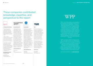 Resources / WPP COMPANY CONTRIBUTORS
WPP is the world’s largest communications
services group, with billings of US $74 billion
and revenues of US$19 billion. Through its
operating companies, the Group provides
a comprehensive range of advertising and
marketing services including advertising
& media investment management; data
investment management; public relations &
public affairs; branding & identity; healthcare
communications; direct, digital, promotion
& relationship marketing and specialist
communications. The company employs over
205,000 people (including associates and
investments) in over 3,000 offices across 112
countries.
WPP was named Holding Company of the
Year at the 2016 Cannes Lions International
Festival of Creativity for the sixth year running.
WPP was also named, for the ﬁfth consecutive
year, the World’s Most Effective Holding
Company in the 2016 Effie Effectiveness
Index, which recognizes the effectiveness of
marketing communications. In 2016 WPP was
recognised by Warc 100 as the World’s Top
Holding Company (second year running).
For more information, visit www.wpp.com.
6 Resources
These companies contributed
knowledge, expertise, and
perspective to the report
BrandZ™ Top 100 Most Valuable Global Brands 2017
VALENSTEIN & FATT
Valenstein & Fatt is the
creative agency formerly
known as Grey London. A
small name change, but a
big deal. Founded in 1917,
in a world of division and
discrimination. Our founders
unable to put their names
above their door. Fast-
forward to 2017. Everything
has changed, yet nothing
has changed. Too much in
this world remains ugly. Yet
the more diverse we are, the
more powerful our ideas
become. So we continue to
celebrate difference. To break
down barriers to opportunity.
Because everyone has the
right to put their name above
their door - whoever you are,
wherever you come from.
valensteinandfatt.com
Leo Rayman
CEO
Leo.Rayman@greyeu.com
WUNDERMAN
Wunderman is Creatively
Driven. Data Inspired. A
leading global digital agency,
Wunderman combines
creativity and data into work
that inspires people to take
action and delivers results
for brands. In 2015, industry
analysts named Wunderman
a leader in marketing
database operations as
well as a strong performer
in customer engagement
strategy. Headquartered in
New York, the agency brings
together 7,000 creatives,
data scientists, strategists and
technologists in 175 offices in
60 markets. Wunderman is
a WPP company (NASDAQ:
WPPGY). For more
information, please follow us
@Wunderman.
www.wunderman.com
Mark Read
Global CEO
Mark.Read@wunderman.com
Y&R
Y&R is one of the world’s
most iconic ad agencies. We
operate as a Global Boutique,
connecting deep insights
from local business needs and
consumers with strategies and
objectives that travel across
borders. United by a global
infrastructure and common
tools and technology, all
our clients have access to
people and resources from
everywhere in our network.
Y&R has 189 offices in 93
countries around the world,
with clients that include Bel
Brands, Campbell’s Soup
Company, Colgate-Palmolive,
Danone, Dell, Telefonica
and Xerox, among many
others. Y&R is part of WPP
(NASDAQ: WPPGY).
www.yr.com
David Sable
Global CEO
David.Sable@yr.com
309308
THE INNOVATION GROUP
The Innovation Group is
J. Walter Thompson’s in-
house creative think tank
for the future. The practice
produces groundbreaking
thought leadership, consumer
insight and sector innovation
content.
It offers a range of
consultancy services that help
clients not only understand
what’s happening now and
next, but how to action this in
the framework of their brand.
The Innovation Group also
offers creative innovation
labs, ideating and rapid
prototyping concepts based
on future change with its team
of futurists, creative directors,
strategists and researchers.
For more information,
contact us at innovation@
jwtintelligence.com.
jwtintelligence.com/the-
innovation-group
Lucie Greene
Worldwide Director
Lucie.Greene@jwt.com
 