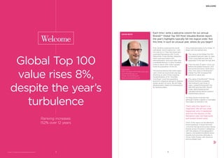 Each time I write a welcome column for our annual
BrandZ™ Global Top 100 Most Valuable Brands report,
the year’s highlights typically fall into logical order. Not
this time. In such an unusual year, where do you begin?
First, we Brits surprised the world
with Brexit. (Don’t blame me—I did
not vote for it.) Then the Americans
surprised themselves with Trump.
Meanwhile, Prime Minister Narendra
Modi surprised Indians with
demonetization, and soon after won
a landslide election in Uttar Pradesh,
home to about 200 million people,
triple the population of the UK.
The political drama that roiled major
Latin American economies was less
shocking, as was China’s ongoing
implementation of its “One Belt,
One Road” vision for expanding
economic presence abroad to balance
slower growth at home. But all these
developments raised the temperature
for brand builders.
BrandZ™ Top 100 Most Valuable Global Brands 2017
Welcome
Global Top 100
value rises 8%,
despite the year’s
turbulence
Ranking increases
152% over 12 years
DAVID ROTH
David Roth
CEO, The Store WPP, EMEA and Asia
David.Roth@wpp.com
Twitter: davidrothlondon
Blog: www.davidroth.com
Since these are topsy-turvy times, I’ll
begin with the bottom line:
The value of the Global Top 100
increased 8 percent year-on-year.
That’s a big deal any year. But
especially in the year we had; and
Over the past 12 years—since just
before the global recession, and
during the economic climb since
then—the value of the BrandZ™
Global Top 100 increased 152
percent in value; also
The value of the BrandZ™ Strong
Brands Portfolio increased
124.9 percent over those 12
years, outperforming both the
S&P 500 and the MSCI World
Index, demonstrating that
valuable brands deliver superior
shareholders returns.
All these results illustrate that
although market volatility is inevitable,
the impact on brands is not.
That’s why this report is so
important. We tell you what
happened, why it happened,
and how the lessons of this
disruptive year can help build
and sustain brand value.
Think of this report as the deﬁnitive
brand yearbook. It examines both
consumer-facing and business-facing
brands across 14 product categories,
with the analysis of ﬁve geographic
regions, and additional details about
brands and consumer attitudes in
China, India, Russia, Latin America,
and Southeast Asia.
WELCOME
98
 