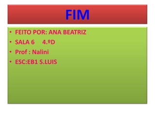 FIM
• FEITO POR: ANA BEATRIZ
• SALA 6 4.ºD
• Prof : Nalini
• ESC:EB1 S.LUIS
 