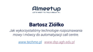 Bartosz Ziółko
Jak wykorzystaliśmy technologie rozpoznawania
mowy i mówcy do automatyzacji call centre.
www.techmo.pl www.dsp.agh.edu.pl
 