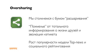 Oversharing

         Мы столкнемся с бумом “расшаривания”

         “Похмелье” от тотального
         информирования о жизни друзей и
         эволюция нэтикета

         Рост популярности модели Top-news и
         социального рейтингования
 
