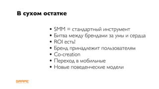 В сухом остатке

         • SMM = стандартный инструмент
         • Битва между брендами за умы и сердца
         • ROI есть!
         • Бренд принадлежит пользователям
         • Co-creation
         • Переход в мобильные
         • Новые поведенческие модели
 