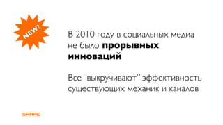 ?
 EW    В 2010 году в социальных медиа
N
       не было прорывных
       инноваций

       Все “выкручивают” эффективность
       существующих механик и каналов
 