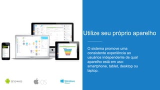 Utilize seu próprio aparelho
O sistema promove uma
consistente experiência ao
usuários independente de qual
aparelho está em uso:
smartphone, tablet, desktop ou
laptop.
 