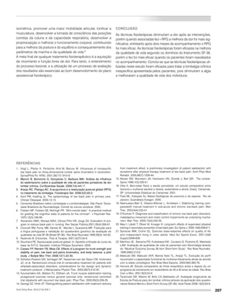 207
isométrica, promover uma maior mobilidade articular, tonificar a
musculatura, desenvolver a tomada de consciência das posições
corretas da coluna e da capacidade respiratória, desenvolver a
propriocepção e melhorar o funcionamento corporal, contribuindo
para a melhora da postura e do equilíbrio e consequentemente dos
parâmetros da marcha e da qualidade de vida.9
A meta final de qualquer tratamento fisioterapêutico é a aquisição
de movimento e função livres de dor. Para tanto, o entendimento
do processo lesional, e a utilização de um processo de avaliação
dos resultados são essenciais ao bom desenvolvimento do plano
assistencial fisioterápico.
Conclusão
As técnicas fisioterápicas diminuíram a dor após as intervenções,
porém quando associadas Iso+RPG a melhora da dor foi mais sig-
nificativa; entretanto após dois meses de acompanhamento o RPG
foi mais eficaz. As técnicas fisioterápicas foram eficazes na melhora
da qualidade de vida segundo os domínios do Instrumento SF-36,
porém o Iso foi mais eficaz quando os pacientes foram reavaliados
no acompanhamento. Conclui-se que as técnicas fisioterápicas uti-
lizadas neste estudo foram eficazes para tratar a lombalgia crônica
inespecífica apresentada pelos pacientes, pois diminuíram a algia
e melhoraram a qualidade de vida dos indívíduos.
Acta Ortop Bras. 2013;21(4):202-7
ReferÊncIAs
1.	 Vogt L, Pfeifer K, Portscher And M, Banzer W. Influences of nonspecific
low back pain on three-dimensional lumbar spine kinematics in locomotion.
Spine(Phila Pa 1976). 2001;26(17):1910-9.
2.	 Mancin B, Bonvicine G, Gonçalves C, Barboza MAI. Análise da influência
do sedentarismo sobre a qualidade de vida de pacientes portadores de dor
lombar crônica. ConScientiae Saúde. 2008;7(4):441-7.
3.	 Araújo RC, Pitangui,AC. A acupuntura e a reeducação postural global (rpg)
no tratamento da lombalgia. Fisioterapia Ser. 2008;3(2):60-2.
4.	 Kent PM, Keating JL. The epidemiology of low back pain in primary care.
Chiropr Osteopat. 2005;13:13.
5.	 Consenso Brasileiro sobre Lombalgias e Lombociatalgias. São Paulo: Socie-
dade Brasileira de Reumatologia. Comitê de coluna vertebral; 2000.
6.	 Folstein MF, Folstein SE, McHugh PR. “Mini-mental state”. A practical method
for grading the cognitive state of patients for the clinician”. J Psychiatr Res.
1975;12(3):189-98.
7.	 Alexandre NMC, Moraes MAA, Côrrea Filho HR, Jorge SA. Evaluation of pro-
gram to reduce back pain in nursing. Rev Saúde Pública.2001;35(4):356-61.
8.	 Ciconelli RM, Ferra, MB, Santos W, Meinão I, Quaresma MR. Tradução para
a língua portuguesa e validação do questionário genérico de avaliação de
qualidade de vida SF-36 (Brasil SF-36). Rev Bras Reumatol.1999;39(3):143-50.
9.	 Redondo B. Entrevista. Fisio & Terapia. 2001;5(27):34-8.
10.	Souchard PE. Reeducação postural global. In: Apostila unificada do curso de
base de R.P.G. Salvador: Instituto Philippe Souchard; 2008.
11.	Carpes FP, Reinehr FB, Mota CB. Effects of a program for trunk strength and
stability on pain, low back and pelvis kinematics, and body balance: a pilot
study. J Bodyw Mov Ther. 2008;12(1):22-30.
12.	Scholten-Peeters GG, Verhagen AP, Neeleman-van der Steen CW, Hurkmans
JC, et al. Randomized clinical trial of conservative treatment for patients with
whiplash-associated disorders: considerations for the design and dynamic
treatment protocol. J Manipulative Physiol Ther. 2003;26(7):412-20.
13.	Koumantakis GA, Watson PJ, Oldham JA. Trunk muscle stabilization training
plusgeneral exercise versus general exercise only: randomized controlled
trial ofpatients with recurrent low back pain. Phys Ther. 2005;85(3):209-25.
14.	George SZ, Hirsh AT. Distinguishing patient satisfaction with treatment delivery
from treatment effect: a preliminary investigation of patient satisfaction with
symptoms after physical therapy treatment of low back pain. Arch Phys Med
Rehabil. 2005;86(7):1338-44.
15.	Weisel SW, Weinstein JN, Herkowitz HN, Dvorák J, Bell GR. The lumbar.
Spine.1996;1(3):235-51.
16.	Vitta A. Bem-estar físico e saúde percebida: um estudo comparativo entre
homens e mulheres adultos e idosos, sedentários e ativos. [tese]. Campinas,
SP: Universidade Estadual de Campinas; 2001.
17.	Foss ML, Keteyian SJ. Bases fisiológicas do exercício e do esporte. Rio de
Janeiro: Guanabara Koogan; 2000.
18.	Rasmussen-Barr E, Nilsson-Wikmar L, Arvidsson I. Stabilizing training com-
paredwith manual treatment in sub-acute and chronic low-back pain. Man
Ther. 2003;8(4):233-41.
19.	O'Sullivan P. Diagnosis and classification of chronic low back pain disorders:
maladaptive movement and motor control impairments as underlying mecha-
nism. Man Ther. 2005;10(4):242-55.
20.	Maul I, Läubli T, Oliveri M, Krueger H. Long-term effects of supervised physical
training in secondary prevention of low back pain. Eur Spine J. 2005;14(6):599-611.
21.	Spirduso WW, Cronin DL. Exercise dose-response effects on quality of life
and independent living in older adults. Med Sci Sports Exerc. 2001;33(6
Suppl):S598-608.
22.	Martinez JE, Baraúna FIS, Kubokawa KM, Cevasco G, Pedreira IS, Machado
LAM. Avaliação da qualidade de vida de pacientes com fibromialgia através
do “Medical Outcome Survay 36 Item Short-form Study”. Rev Bras Reumatol.
1999;39(6):312-6.
23.	Matsudo SM, Matsudo VKR, Barros Neto TL, Araújo TL. Evolução do perfil
neuromotor e capacidade functional de mulheres fisicamente ativas de acordo
com a idade cronológica. Rev Bras Med Esporte. 2003;9(6):365-76.
24.	Herrera JB. Estudo comparativo do limiar anaeróbico antes e depois de um
programa de treinamento em sedentários de 40 a 50 anos de idade. Rev Bras
Cien e Mov. 2001;9(3):53-8.
25.	Tsukimoto GR, Ribeiro M, Brito CA,,Battistella LR. Avaliação longitudinal da
Escola de Postura para dor lombar crônica através da aplicação dos questio-
nários Roland Morris e Short Form Survey (SF-36). Acta Fisiatr.2006;13(2):63-6.
 