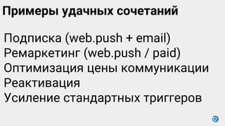 Примеры удачных сочетаний
Подписка (web.push + email)
Ремаркетинг (web.push / paid)
Оптимизация цены коммуникации
Реактивация
Усиление стандартных триггеров
 
