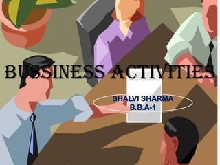 BUSSINESS ACTIVITIES
SHALVI SHARMA
B.B.A-1

 
