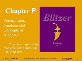 Chapter P
Prerequisites:
Fundamental
Concepts of
Algebra 1
Copyright © 2014, 2010, 2007 Pearson Education, Inc. 1
P.1 Algebraic Expressions,
Mathematical Models, and
Real Numbers
 