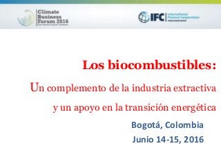 Los biocombustibles:
Un complemento de la industria extractiva
y un apoyo en la transición energética
Bogotá, Colombia
Junio 14-15, 2016
 