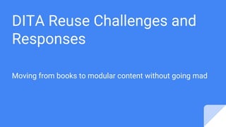 DITA Reuse Challenges and
Responses
Moving from books to modular content without going mad
 