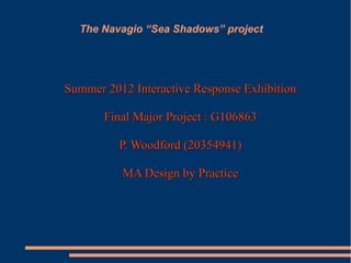 The Navagio “Sea Shadows” project




Summer 2012 Interactive Response Exhibition

       Final Major Project : G106863

          P. Woodford (20354941)

          MA Design by Practice
 