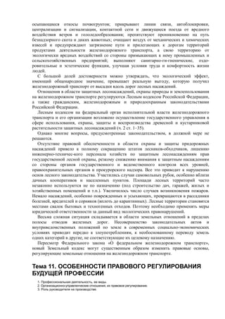 осыпающиеся откосы почвогрунтов; прикрывают линии связи, автоблокировки,
централизации и сигнализации, контактной сети и движущиеся поезда от вредного
воздействия ветров и гололедообразования; препятствуют проникновению на путь
безнадзорного скота и диких животных; очищают воздух от механических и химических
взвесей и предупреждают загрязнение пути и прилегающих к дорогам территорий
продуктами деятельности железнодорожного транспорта, а свою территорию от
экологически вредных воздействий со стороны примыкающих к нему промышленных и
сельскохозяйственных предприятий; выполняют санитарно-ги-гиенические, оздо-
ровительные и эстетические функции, улучшая условия труда и комфортность жизни
людей.
С большой долей достоверности можно утверждать, что экологический эффект,
имеющий общенародное значение, превышает реальную выгоду, которую получил
железнодорожный транспорт от высадки вдоль дорог лесных насаждений.
Отношения в области защитных лесонасаждений, охраны природы и землепользования
на железнодорожном транспорте регулируются Лесным кодексом Российской Федерации,
а также гражданским, железнодорожным и природоохранным законодательствами
Российской Федерации.
Лесным кодексом на федеральный орган исполнительной власти железнодорожного
транспорта и его организации возложено осуществление государственного управления в
сфере использования, охраны, защиты и воспроизводства древесной и кустарниковой
растительности защитных лесонасаждений (ч. 2 ст. 1–35).
Однако многие вопросы, предусмотренные законодательством, в должной мере не
решаются.
Отсутствие правовой обеспеченности в области охраны и защиты придорожных
насаждений привело к полному сокращению штатов лесников-обходчиков, лишению
инженерно-техничес-кого персонала хозяйств по защитным лесонасаждениям прав
государственной лесной охраны, резкому снижению внимания к защитным насаждениям
со стороны органов государственного и ведомственного контроля всех уровней,
правоохранительных органов и прокурорского надзора. Все это приводит к нарушению
основ лесного законодательства. Участились случаи самовольных рубок, особенно вблизи
дачных кооперативов и населенных пунктов. Площади лесных территорий часто
незаконно используются не по назначению (под строительство дач, гаражей, жилых и
хозяйственных помещений и т.п.). Увеличилось число случаев возникновения пожаров.
Немало насаждений, особенно поврежденных и усыхающих, превращаются в рассадники
болезней, вредителей и сорняков (вплоть до карантинных). Лесные территории становятся
местами свалок бытовых и техногенных отходов. Поэтому необходимо применять меры
юридической ответственности за данный вид экологических правонарушений.
Весьма сложная ситуация складывается в области земельных отношений в пределах
полосы отводов железных дорог. Несовершенство законодательных актов и
внутриведомственных положений по земле в современных социально-экономических
условиях приводит нередко к злоупотреблениям, к необоснованному переводу земель
одних категорий в другие, не соответствующие их целевому назначению.
Пересмотр Федерального закона «О федеральном железнодорожном транспорте»,
новый Земельный кодекс могут существенным образом изменить правовые основы,
регулирующие земельные отношения на железнодорожном транспорте.
Тема 11. ОСОБЕННОСТИ ПРАВОВОГО РЕГУЛИРОВАНИЯ
БУДУЩЕЙ ПРОФЕССИИ
1. Профессиональная деятельность, ее виды.
2. Организационно-управленческие отношения, их правовое регулирование.
3. Роль руководителя на производстве.
 