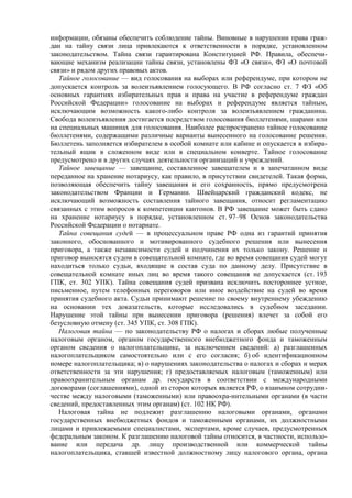 информации, обязаны обеспечить соблюдение тайны. Виновные в нарушении права граж-
дан на тайну связи лица привлекаются к ответственности в порядке, установленном
законодательством. Тайна связи гарантирована Конституцией РФ. Правила, обеспечи-
вающие механизм реализации тайны связи, установлены ФЗ «О связи», ФЗ «О почтовой
связи» и рядом других правовых актов.
Тайное голосование — вид голосования на выборах или референдуме, при котором не
допускается контроль за волеизъявлением голосующего. В РФ согласно ст. 7 ФЗ «Об
основных гарантиях избирательных прав и права на участие в референдуме граждан
Российской Федерации» голосование на выборах и референдуме является тайным,
исключающим возможность какого-либо контроля за волеизъявлением гражданина.
Свобода волеизъявления достигается посредством голосования бюллетенями, шарами или
на специальных машинах для голосования. Наиболее распространено тайное голосование
бюллетенями, содержащими различные варианты вынесенного на голосование решения.
Бюллетень заполняется избирателем в особой комнате или кабине и опускается в избира-
тельный ящик в сложенном виде или в специальном конверте. Тайное голосование
предусмотрено и в других случаях деятельности организаций и учреждений.
Тайное завещание — завещание, составленное завещателем и в запечатанном виде
переданное на хранение нотариусу, как правило, в присутствии свидетелей. Такая форма,
позволяющая обеспечить тайну завещания и его сохранность, прямо предусмотрена
законодательством Франции и Германии. Швейцарский гражданский кодекс, не
исключающий возможность составления тайного завещания, относит регламентацию
связанных с этим вопросов к компетенции кантонов. В РФ завещание может быть сдано
на хранение нотариусу в порядке, установленном ст. 97–98 Основ законодательства
Российской Федерации о нотариате.
Тайна совещания судей — в процессуальном праве РФ одна из гарантий принятия
законного, обоснованного и мотивированного судебного решения или вынесения
приговора, а также независимости судей и подчинения их только закону. Решение и
приговор выносятся судом в совещательной комнате, где во время совещания судей могут
находиться только судьи, входящие в состав суда по данному делу. Присутствие в
совещательной комнате иных лиц во время такого совещания не допускается (ст. 193
ГПК, ст. 302 УПК). Тайна совещания судей призвана исключить постороннее устное,
письменное, путем телефонных переговоров или иное воздействие на судей во время
принятия судебного акта. Судьи принимают решение по своему внутреннему убеждению
на основании тех доказательств, которые исследовались в судебном заседании.
Нарушение этой тайны при вынесении приговора (решения) влечет за собой его
безусловную отмену (ст. 345 УПК, ст. 308 ГПК).
Налоговая тайна — по законодательству РФ о налогах и сборах любые полученные
налоговым органом, органом государственного внебюджетного фонда и таможенным
органом сведения о налогоплательщике, за исключением сведений: а) разглашенных
налогоплательщиком самостоятельно или с его согласия; б) об идентификационном
номере налогоплательщика; в) о нарушениях законодательства о налогах и сборах и мерах
ответственности за эти нарушения; г) предоставляемых налоговым (таможенным) или
правоохранительным органам др. государств в соответствии с международными
договорами (соглашениями), одной из сторон которых является РФ, о взаимном сотрудни-
честве между налоговыми (таможенными) или правоохра-нительными органами (в части
сведений, предоставленных этим органам) (ст. 102 НК РФ).
Налоговая тайна не подлежит разглашению налоговыми органами, органами
государственных внебюджетных фондов и таможенными органами, их должностными
лицами и привлекаемыми специалистами, экспертами, кроме случаев, предусмотренных
федеральным законом. К разглашению налоговой тайны относится, в частности, использо-
вание или передача др. лицу производственной или коммерческой тайны
налогоплательщика, ставшей известной должностному лицу налогового органа, органа
 