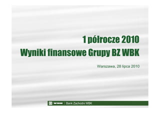 1 półrocze 2010
Wyniki finansowe Grupy BZ WBK
                   Warszawa, 28 lipca 2010
 