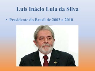 Luis Inácio Lula da Silva 
• Presidente do Brasil de 2003 a 2010 
 