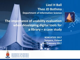 Liezl H Ball
Theo JD Bothma
Department of Information Science
The importance of usability evaluation
when developing digital tools for
a library – a case study
BOBCATSSS 2017
Tampere, Finland
25-27 January 2017
 