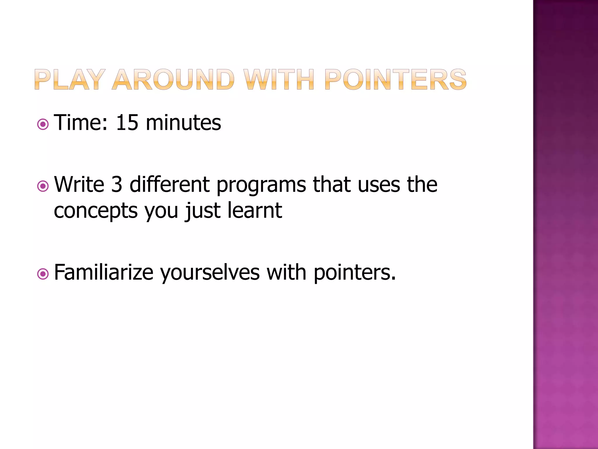  Time: 15 minutes  Write 3 different programs that uses the concepts you just learnt  Familiarize yourselves with pointers. 