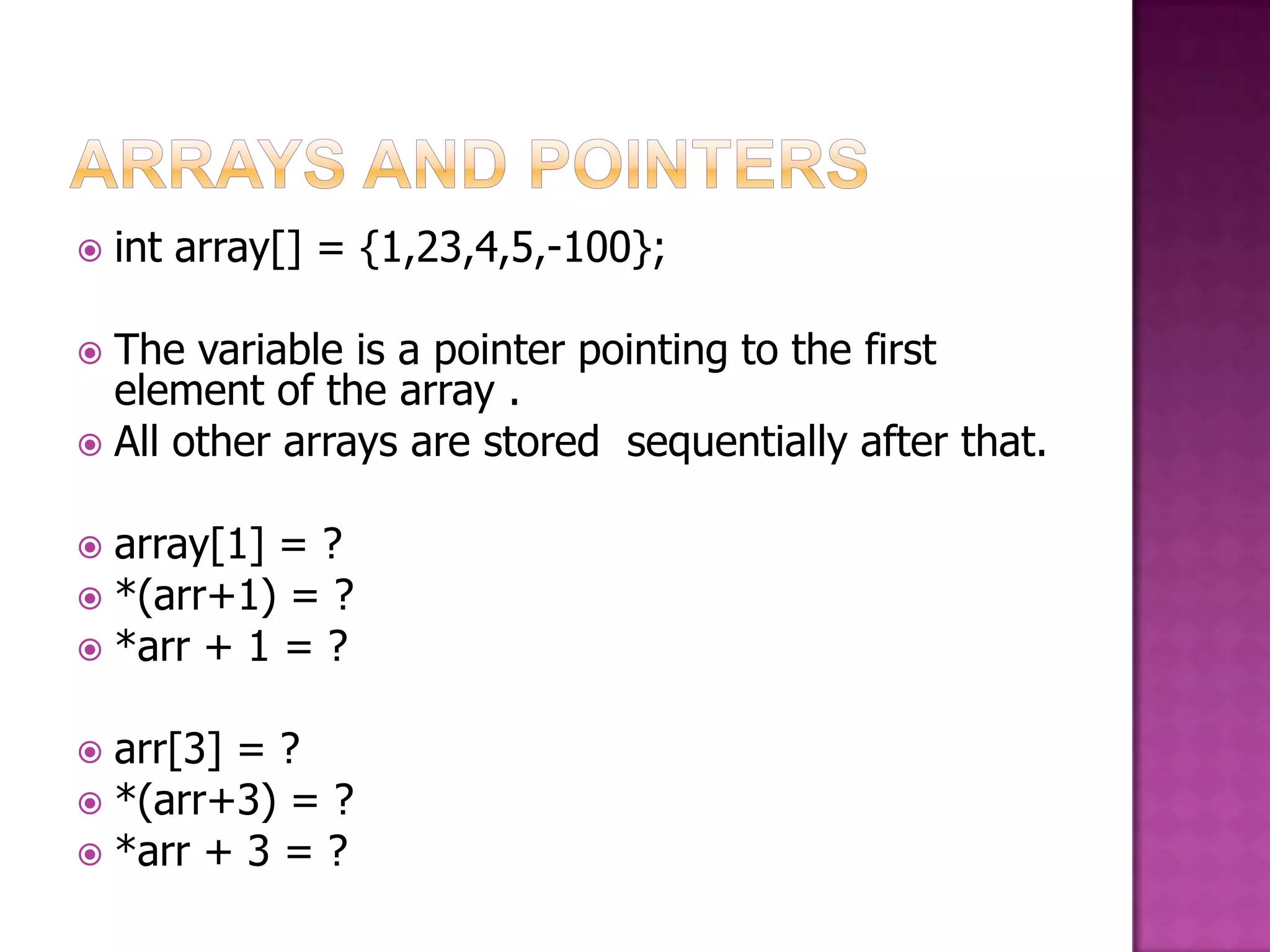  int array[] = {1,23,4,5,-100};  The variable is a pointer pointing to the first element of the array .  All other arrays are stored sequentially after that.  array[1] = ?  *(arr+1) = ?  *arr + 1 = ?  arr[3] = ?  *(arr+3) = ?  *arr + 3 = ? 