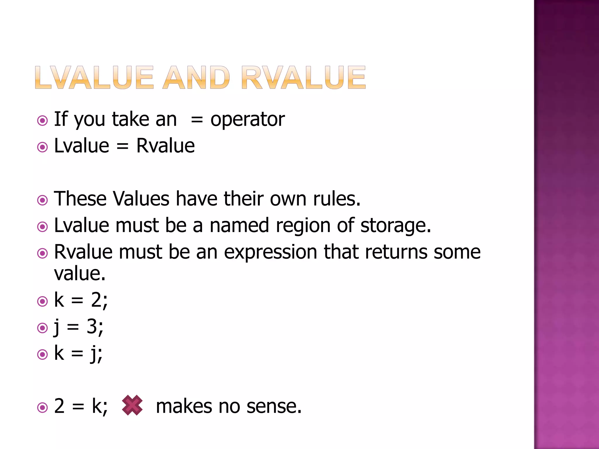  If you take an = operator  Lvalue = Rvalue  These Values have their own rules.  Lvalue must be a named region of storage.  Rvalue must be an expression that returns some value.  k = 2;  j = 3;  k = j;  2 = k; makes no sense. 