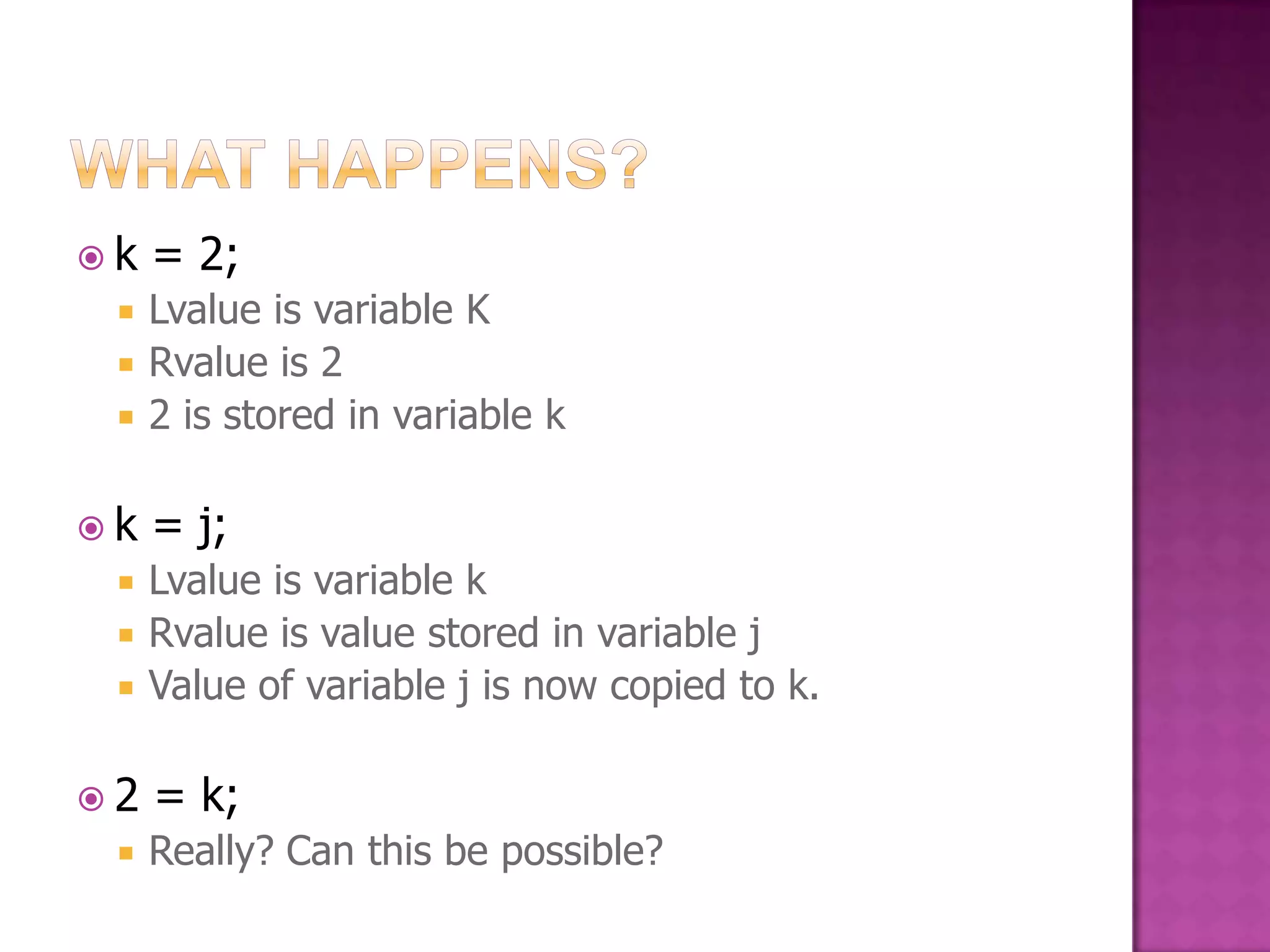 k = 2;  Lvalue is variable K  Rvalue is 2  2 is stored in variable k k = j;  Lvalue is variable k  Rvalue is value stored in variable j  Value of variable j is now copied to k. 2 = k;  Really? Can this be possible? 