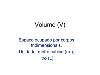 Espaço ocupado por corpos tridimensionais. Unidade: metro cúbico (m 3 ); litro (L) Volume (V) 