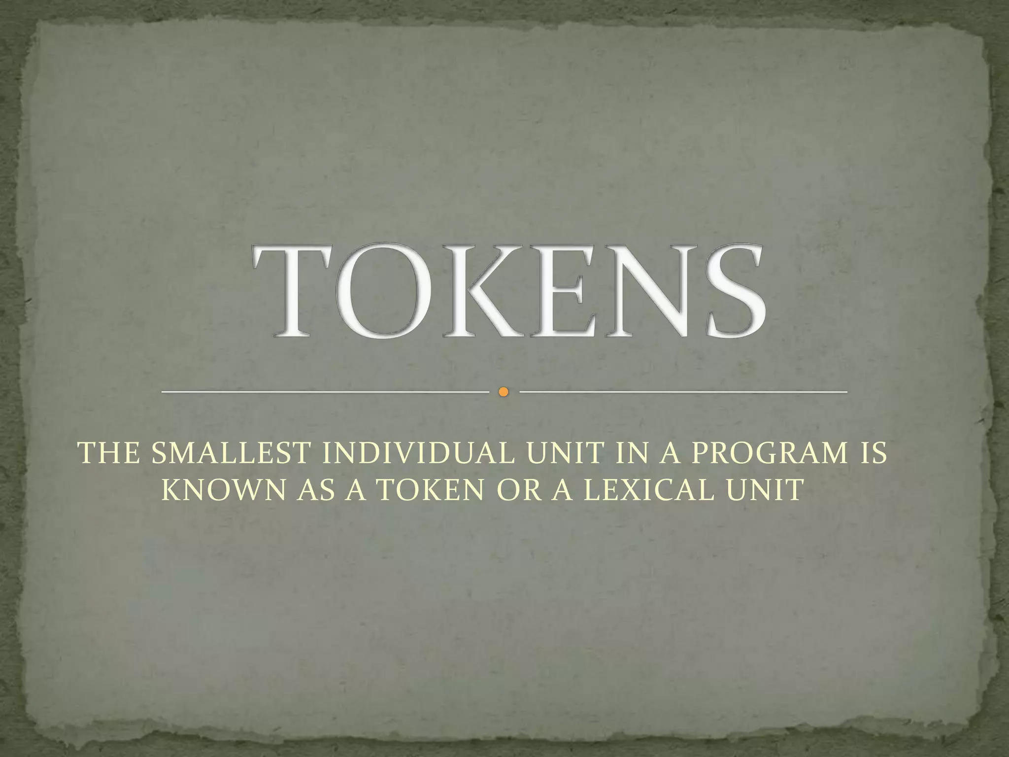 THE SMALLEST INDIVIDUAL UNIT IN A PROGRAM IS KNOWN AS A TOKEN OR A LEXICAL UNITTOKENS