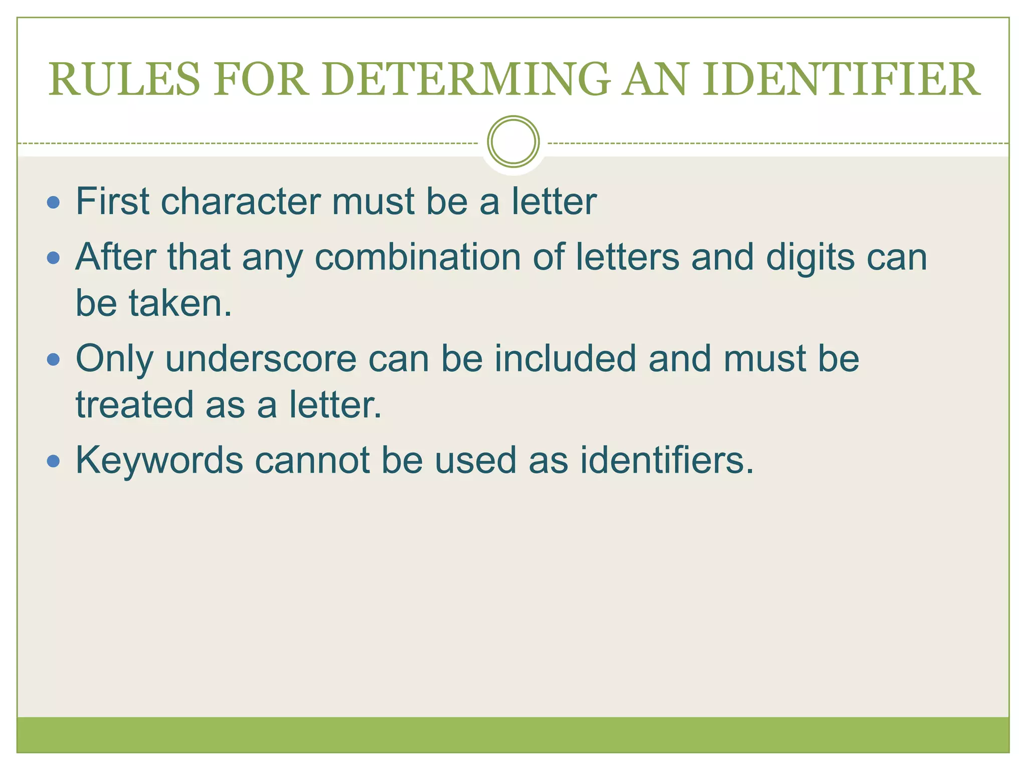 RULES FOR DETERMING AN IDENTIFIERFirst character must be a letterAfter that any combination of letters and digits can be taken.Only underscore can be included and must be treated as a letter.Keywords cannot be used as identifiers. 