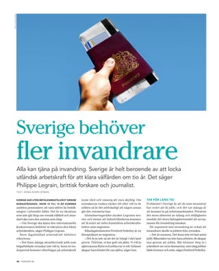 FOtO: StOCK XPeRt




                    Sverige behöver
                    fler invandrare
                    Alla kan tjäna på invandring. Sverige är helt beroende av att locka
                    utländsk arbetskraft för att klara välfärden om tio år. det säger
                    Philippe Legrain, brittisk forskare och journalist.
                    TexT: AnnA-k ArIn nymAn


                    sverige har liten befolkningstillväxt genoM        inom vård och omsorg att vara skyhög Om                tar för lång tid
                    barnafödande. inoM 10 till 15 år koMMer            svenskarna varken räcker till eller vill ta de         Problemet i Sverige är att de som invandrar
                    andelen pensionärer att vara större än befolk-     jobben så är det nödvändigt att någon annan            har svårt att få jobb, och det tar många år
                    ningen i arbetsför ålder. Det är en ekvation       gör det, resonerar han.                                att komma in på arbetsmarknaden. Förutom
                    som inte går ihop om svensk välfärd och stan-         Globaliseringsrådet styrker Legrains teo-           det stora slöseriet av talang och möjligheter
                    dard ska vara den samma som idag.                  rier och menar att industriländerna kommer             innebär det stora bidragsberoendet att accep-
                      – Om Sverige ska klara den internationella       att få svårt att möta framtidens arbetskrafts-         tansen för invandring minskar.
                    konkurrensen behöver ni rekrytera den bästa        behov utan migration.                                     Ett argument mot invandring är också att
                    arbetskraften, säger Philippe Legrain.                Riksdagsledamoten Fredrick Federley är en           invandrare skulle ta jobben från svenskar.
                      Även lågutbildad arbetskraft behöver             förespråkare av migration.                                – Det är nonsens. Det finns inte ett fast antal
                    rekryteras.                                           – Det är ju inte så att det är trångt i vårt land   jobb. Människor tar inte bara arbeten, de skapar
                      – Det finns många okvalificerade jobb som        precis. Tvärtom, vi har gott om plats. Vi vill ju      nya genom att jobba. När kvinnor steg in i
                    högutbildade svenskar inte vill ta. Inom en tio-   själva kunna flytta och jobba var vi vill. Gränser     yrkeslivet var oron densamma, men idag jobbar
                    årsperiod kommer efterfrågan på arbetskraft        skapar bara hinder för oss själva, säger han.          både kvinnor och män, säger Fredrick Federley.


                                 .
                    20 tidningen c
 